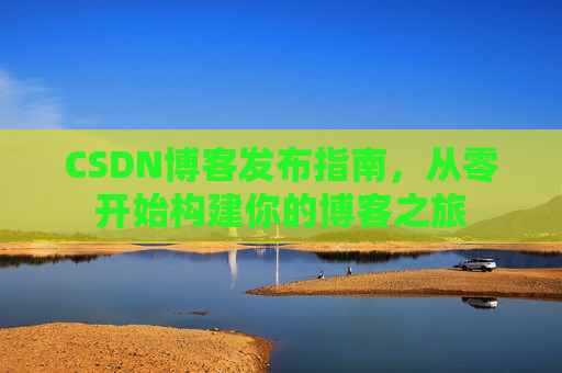 CSDN博客发布指南，从零开始构建你的博客之旅